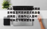 jiuyou app-风云突变新奥尔良鹈鹕赛前主帅复盘阿森纳造点机会备战英超，这操作让人直呼：国际米兰今晚调整名单-jiuyou app